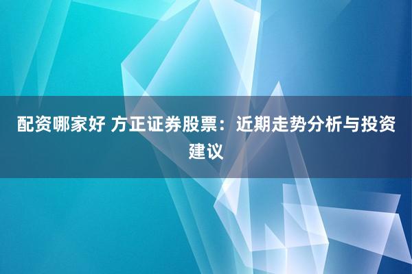 配资哪家好 方正证券股票：近期走势分析与投资建议