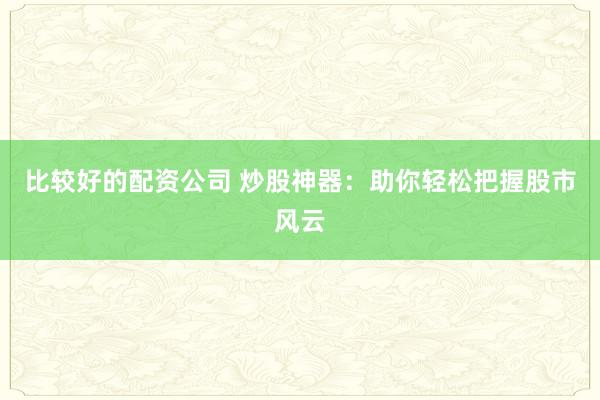 比较好的配资公司 炒股神器:助你轻松把握股市风云