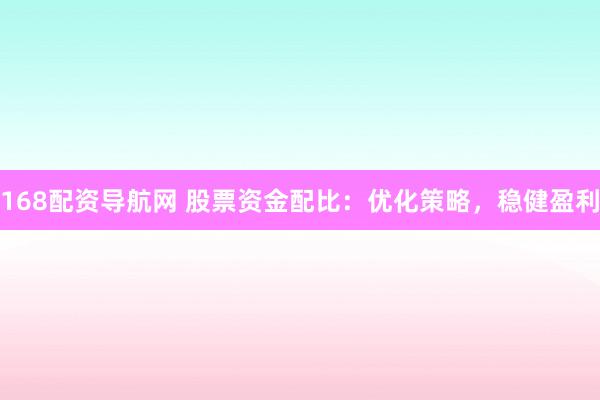 168配资导航网 股票资金配比：优化策略，稳健盈利