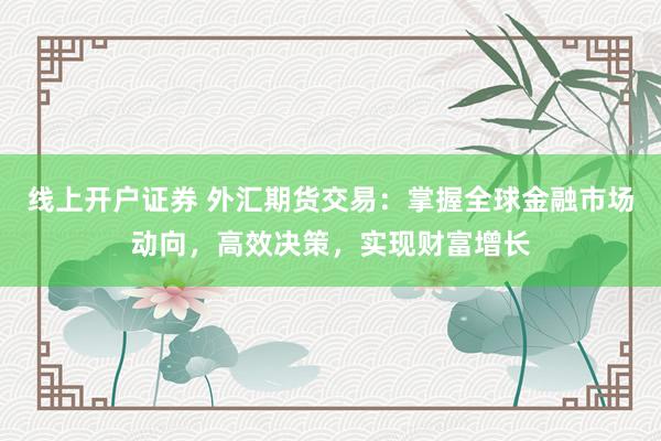 线上开户证券 外汇期货交易:掌握全球金融市场动向,高效决策,实现财富增长