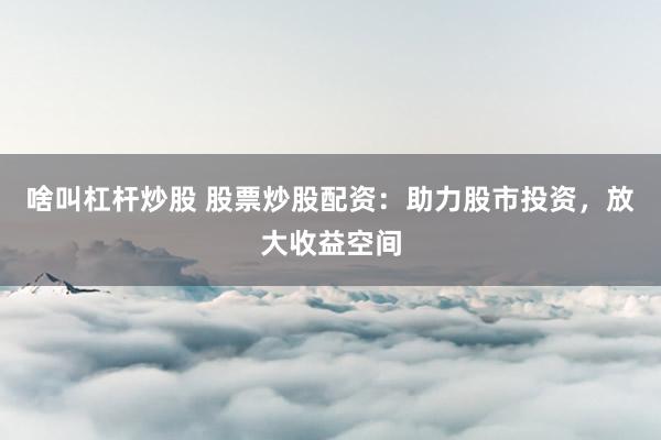 啥叫杠杆炒股 股票炒股配资：助力股市投资，放大收益空间