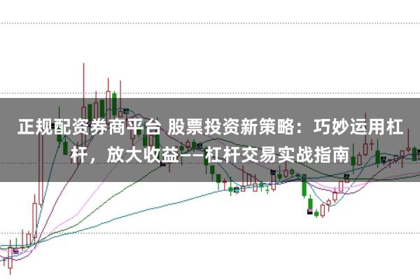 正规配资券商平台 股票投资新策略：巧妙运用杠杆，放大收益——杠杆交易实战指南