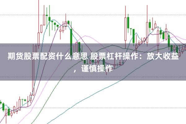 期货股票配资什么意思 股票杠杆操作:放大收益,谨慎操作