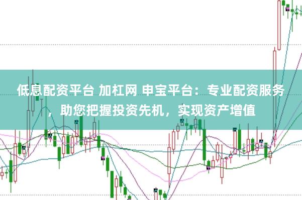低息配资平台 加杠网 申宝平台：专业配资服务，助您把握投资先机，实现资产增值