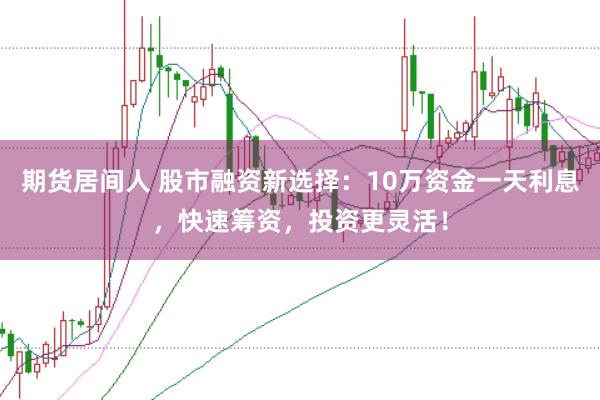 期货居间人 股市融资新选择：10万资金一天利息，快速筹资，投资更灵活！