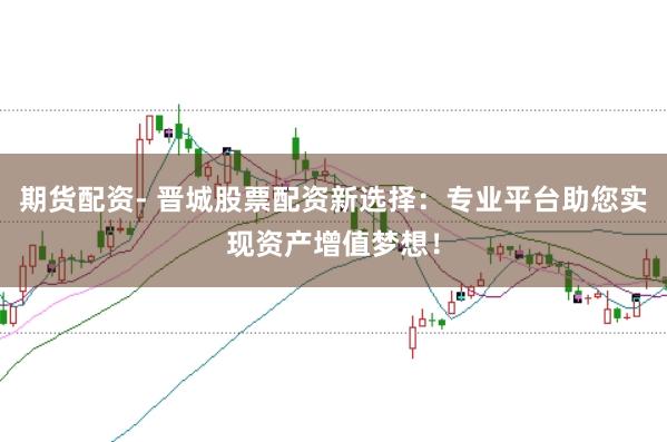 期货配资- 晋城股票配资新选择：专业平台助您实现资产增值梦想！