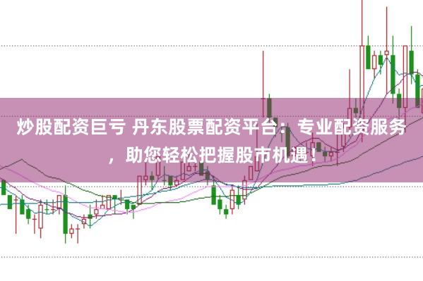 炒股配资巨亏 丹东股票配资平台：专业配资服务，助您轻松把握股市机遇！