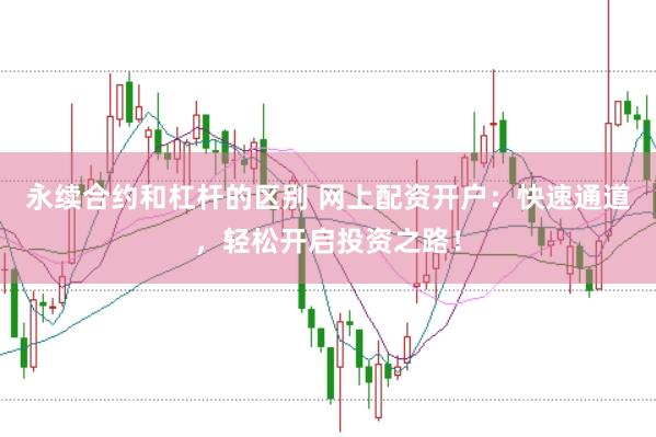 永续合约和杠杆的区别 网上配资开户：快速通道，轻松开启投资之路！