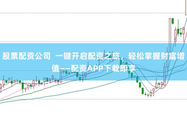 股票配资公司  一键开启配资之旅，轻松掌握财富增值——配资APP下载即享