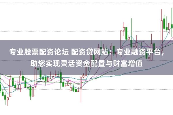 专业股票配资论坛 配资贷网站：专业融资平台，助您实现灵活资金配置与财富增值