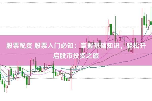 股票配资 股票入门必知：掌握基础知识，轻松开启股市投资之旅