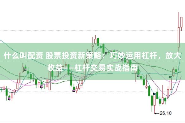 什么叫配资 股票投资新策略:巧妙运用杠杆,放大收益——杠杆交易实战指南