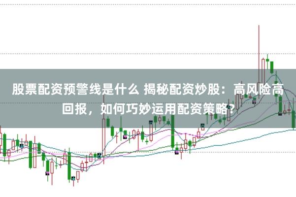 股票配资预警线是什么 揭秘配资炒股:高风险高回报,如何巧妙运用配资策略?