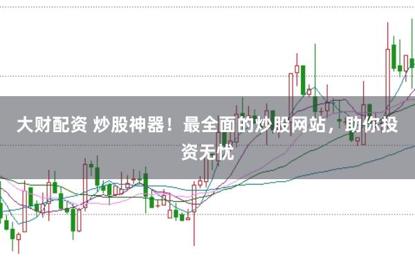 大财配资 炒股神器!最全面的炒股网站,助你投资无忧