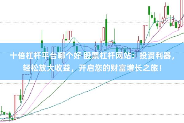 十倍杠杆平台哪个好 股票杠杆网站:投资利器,轻松放大收益,开启您的财富增长之旅!
