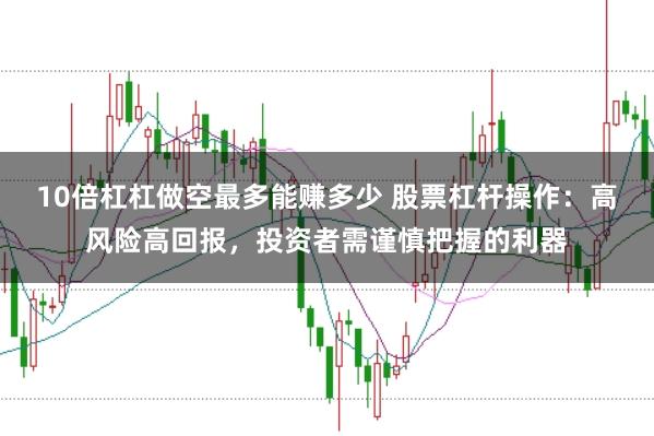 10倍杠杠做空最多能赚多少 股票杠杆操作:高风险高回报,投资者需谨慎把握的利器