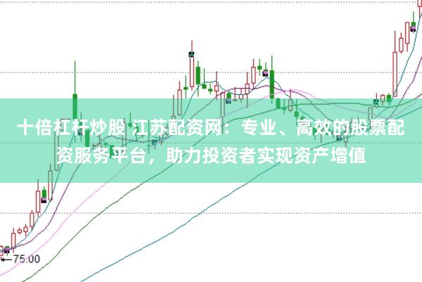 十倍杠杆炒股 江苏配资网：专业、高效的股票配资服务平台，助力投资者实现资产增值