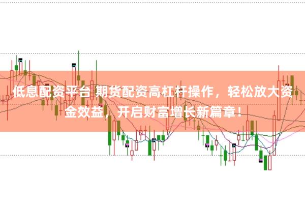 低息配资平台 期货配资高杠杆操作，轻松放大资金效益，开启财富增长新篇章！