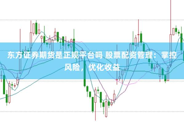 东方证券期货是正规平台吗 股票配资管理:掌控风险,优化收益