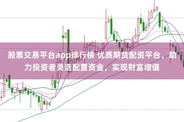 股票交易平台app排行榜 优质期货配资平台，助力投资者灵活配置资金，实现财富增值
