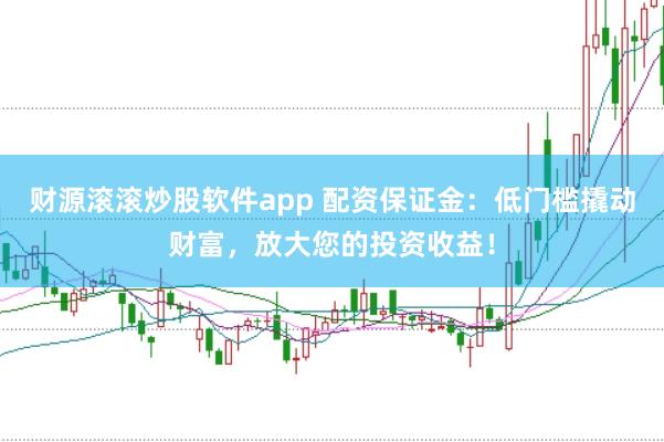 财源滚滚炒股软件app 配资保证金：低门槛撬动财富，放大您的投资收益！