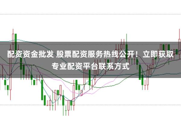 配资资金批发 股票配资服务热线公开！立即获取专业配资平台联系方式