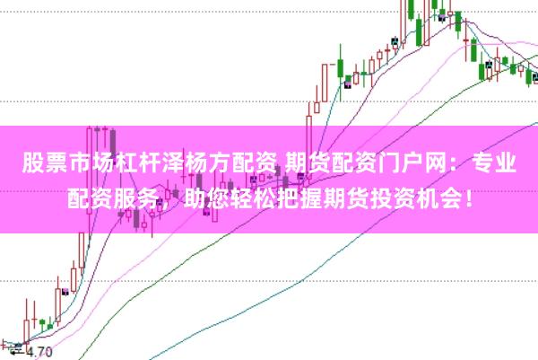 股票市场杠杆泽杨方配资 期货配资门户网：专业配资服务，助您轻松把握期货投资机会！