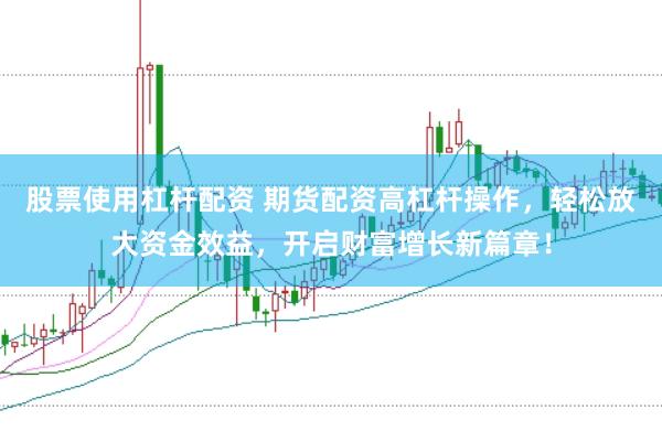 股票使用杠杆配资 期货配资高杠杆操作,轻松放大资金效益,开启财富增长新篇章!