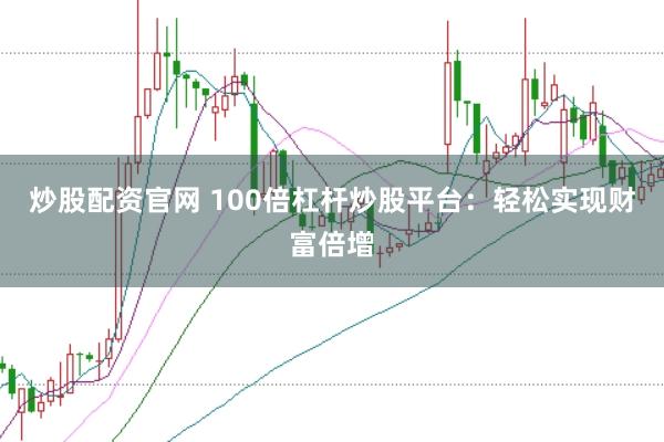 炒股配资官网 100倍杠杆炒股平台：轻松实现财富倍增