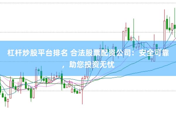 杠杆炒股平台排名 合法股票配资公司：安全可靠，助您投资无忧