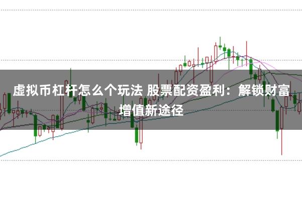 虚拟币杠杆怎么个玩法 股票配资盈利：解锁财富增值新途径