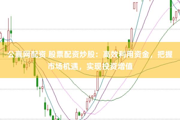 公赢网配资 股票配资炒股：高效利用资金，把握市场机遇，实现投资增值