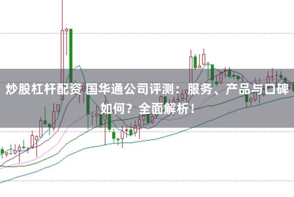 炒股杠杆配资 国华通公司评测：服务、产品与口碑如何？全面解析！
