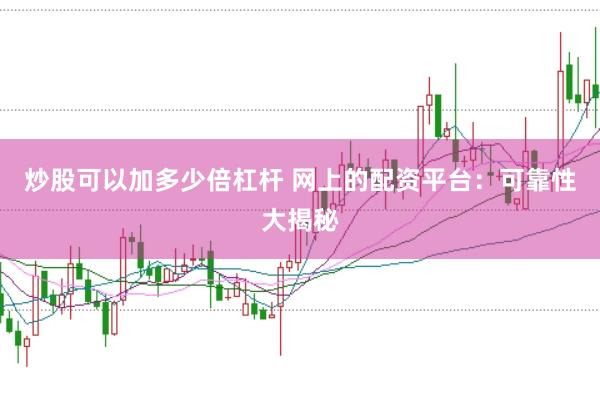 炒股可以加多少倍杠杆 网上的配资平台：可靠性大揭秘