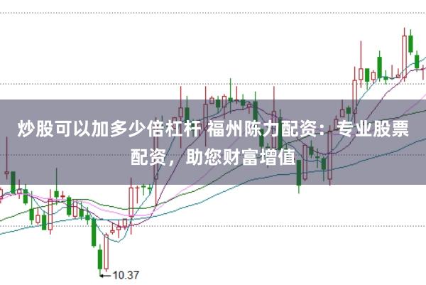 炒股可以加多少倍杠杆 福州陈力配资：专业股票配资，助您财富增值