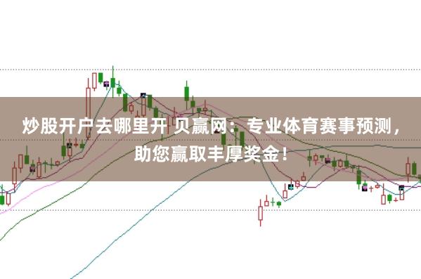 炒股开户去哪里开 贝赢网：专业体育赛事预测，助您赢取丰厚奖金！
