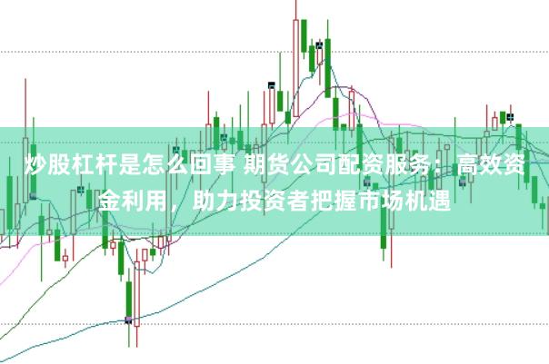 炒股杠杆是怎么回事 期货公司配资服务:高效资金利用,助力投资者把握市场机遇