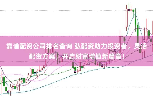 靠谱配资公司排名查询 弘配资助力投资者，灵活配资方案，开启财富增值新篇章！