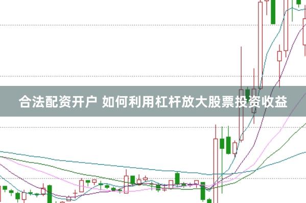 合法配资开户 如何利用杠杆放大股票投资收益