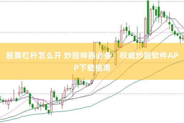股票杠杆怎么开 炒股神器必备！权威炒股软件APP下载指南