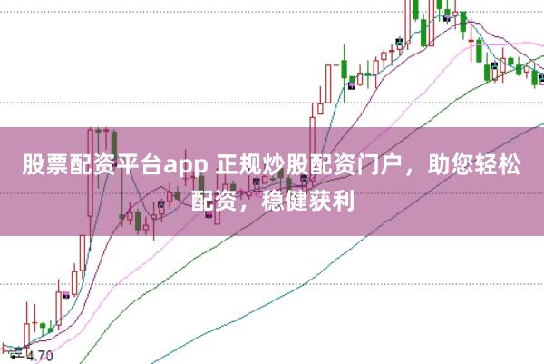 股票配资平台app 正规炒股配资门户，助您轻松配资，稳健获利