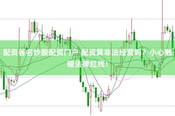 配资著名炒股配资门户 配资算非法经营吗？小心触碰法律红线！