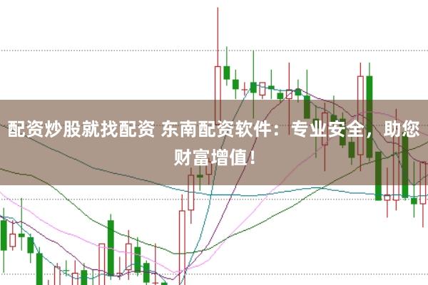 配资炒股就找配资 东南配资软件：专业安全，助您财富增值！