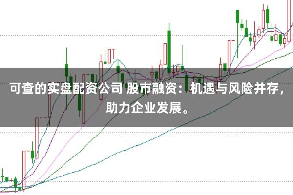 可查的实盘配资公司 股市融资：机遇与风险并存，助力企业发展。