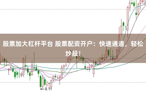 股票加大杠杆平台 股票配资开户：快速通道，轻松炒股！