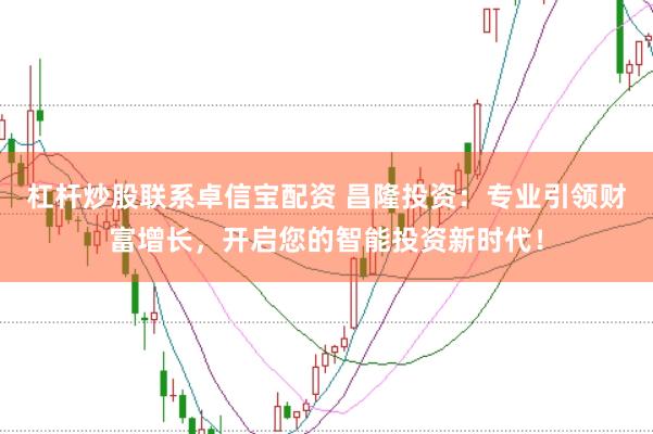 杠杆炒股联系卓信宝配资 昌隆投资:专业引领财富增长,开启您的智能投资新时代!