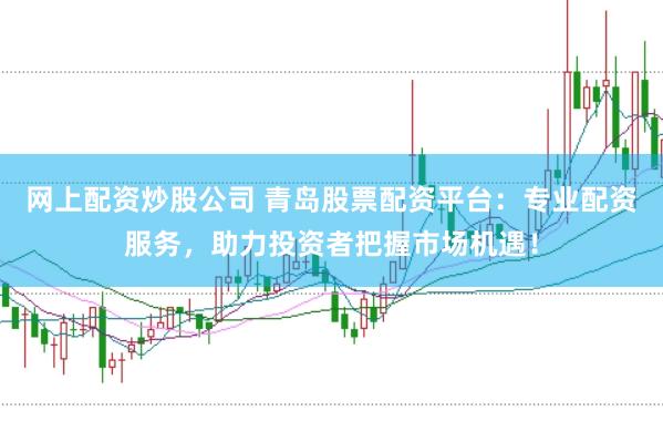 网上配资炒股公司 青岛股票配资平台：专业配资服务，助力投资者把握市场机遇！