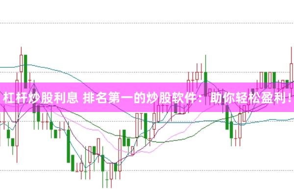杠杆炒股利息 排名第一的炒股软件：助你轻松盈利！