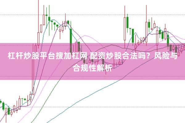 杠杆炒股平台搜加杠网 配资炒股合法吗？风险与合规性解析