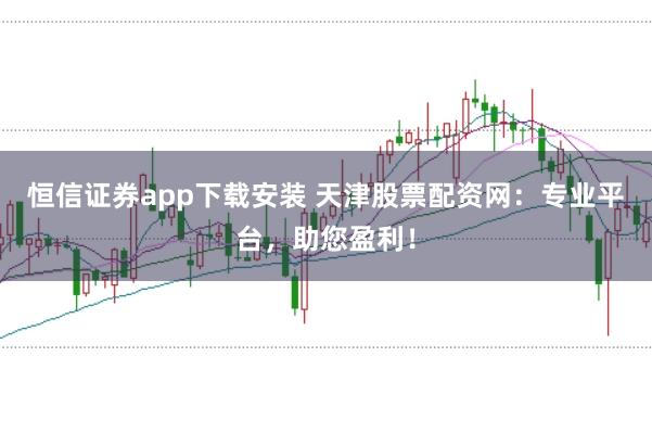 恒信证券app下载安装 天津股票配资网：专业平台，助您盈利！